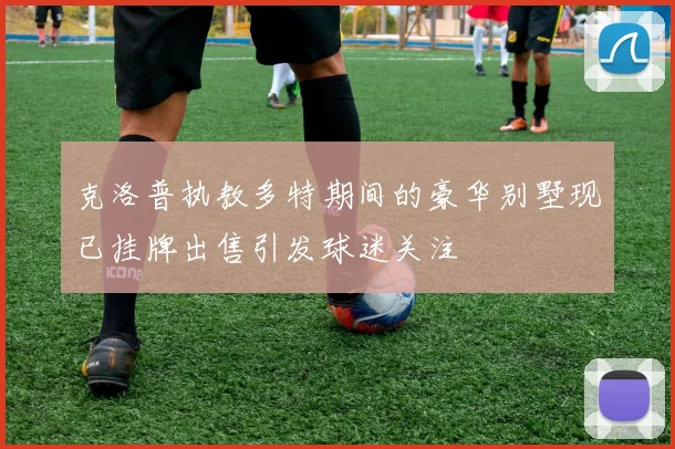 克洛普执教多特期间的豪华别墅现已挂牌出售引发球迷关注