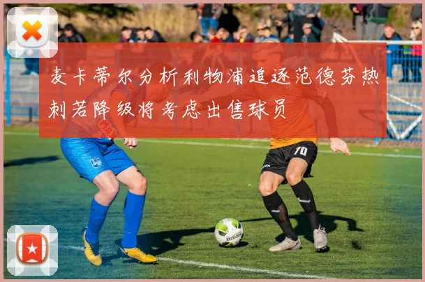 麦卡蒂尔分析利物浦追逐范德芬热刺若降级将考虑出售球员