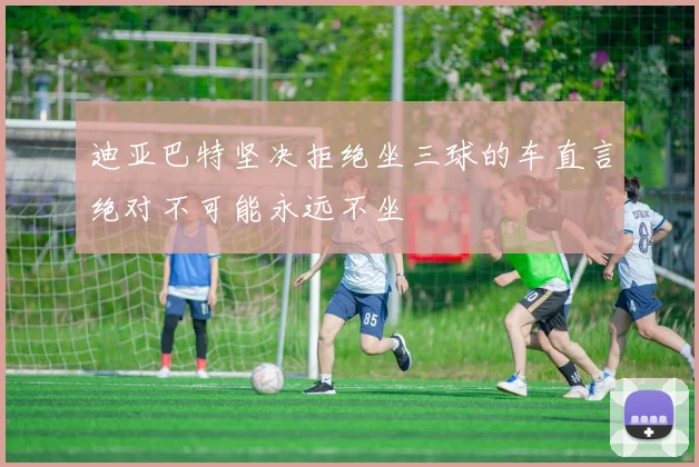 迪亚巴特坚决拒绝坐三球的车直言绝对不可能永远不坐