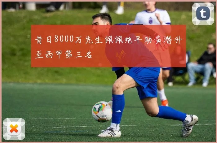 昔日8000万先生佩佩绝平助黄潜升至西甲第三名