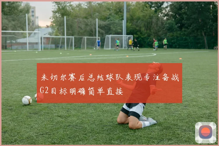 米切尔赛后总结球队表现专注备战G2目标明确简单直接