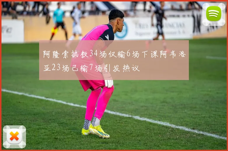 阿隆索执教34场仅输6场下课阿韦洛亚23场已输7场引发热议