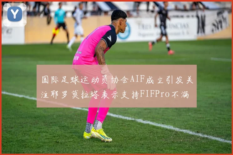 国际足球运动员协会AIF成立引发关注耶罗莫拉塔表示支持FIFPro不满