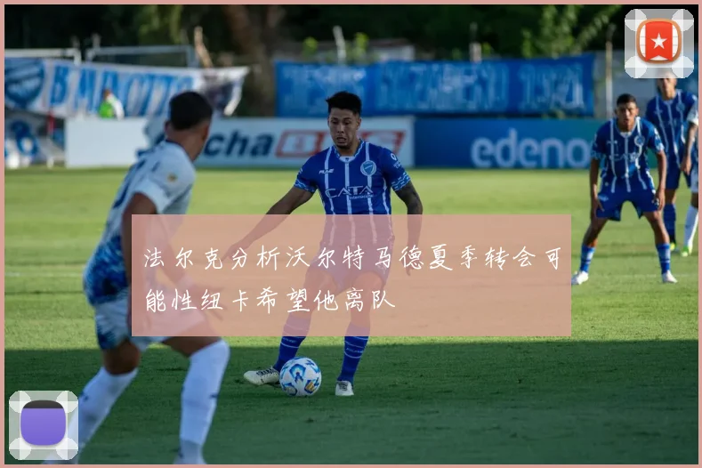 法尔克分析沃尔特马德夏季转会可能性纽卡希望他离队