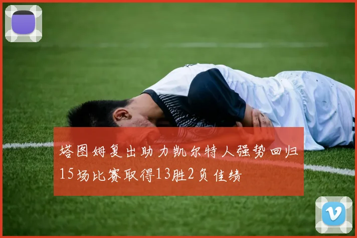 塔图姆复出助力凯尔特人强势回归15场比赛取得13胜2负佳绩