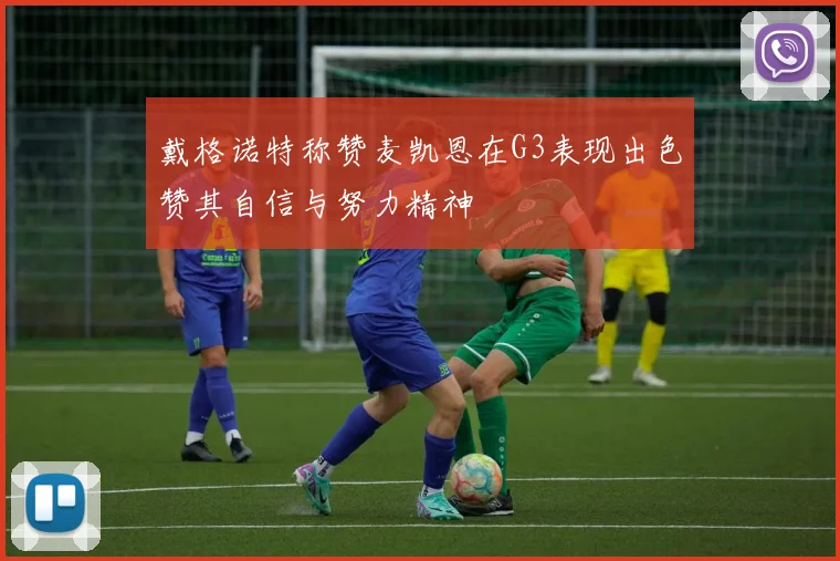 戴格诺特称赞麦凯恩在G3表现出色赞其自信与努力精神