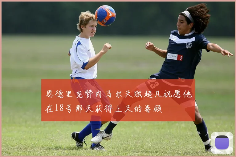 恩德里克赞内马尔天赋超凡祝愿他在18号那天获得上天的眷顾