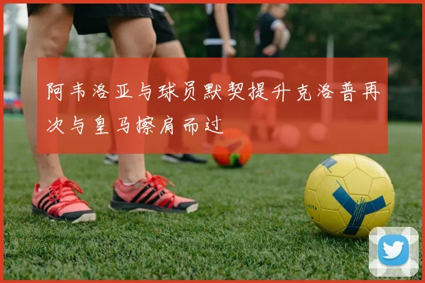 阿韦洛亚与球员默契提升克洛普再次与皇马擦肩而过