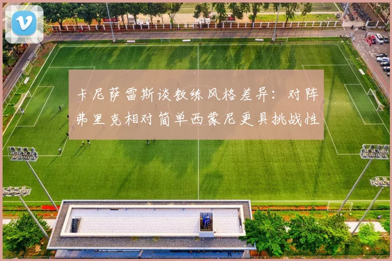 卡尼萨雷斯谈教练风格差异：对阵弗里克相对简单西蒙尼更具挑战性