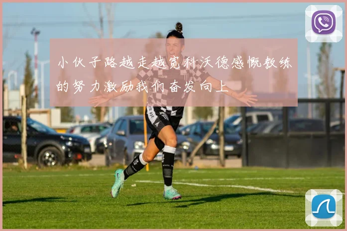 小伙子路越走越宽科沃德感慨教练的努力激励我们奋发向上