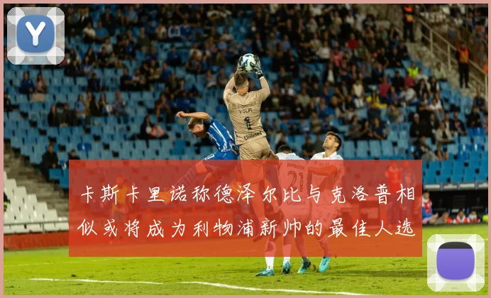 卡斯卡里诺称德泽尔比与克洛普相似或将成为利物浦新帅的最佳人选