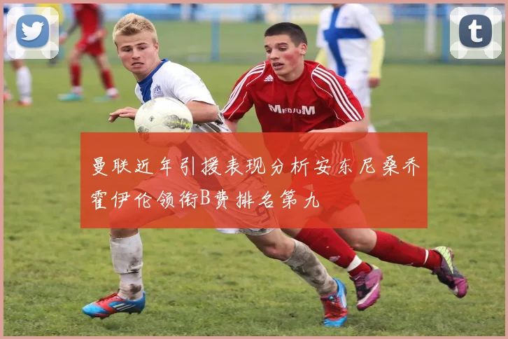 曼联近年引援表现分析安东尼桑乔霍伊伦领衔B费排名第九