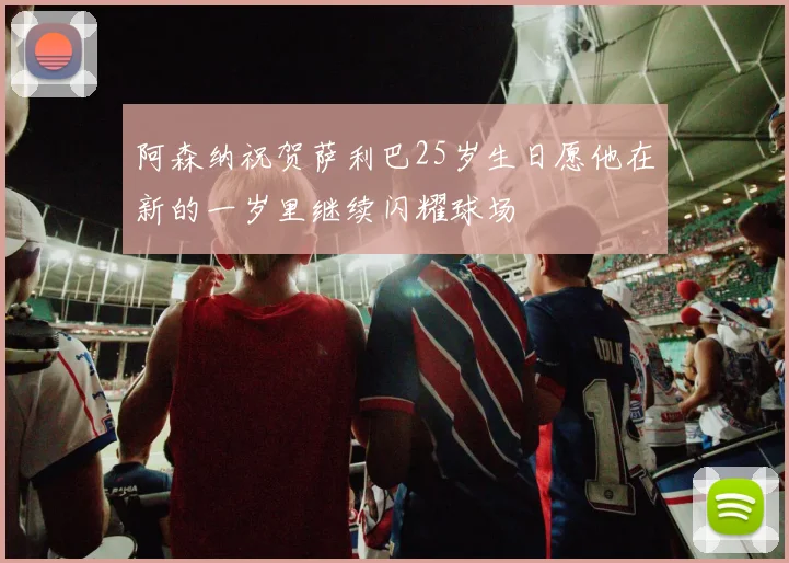 阿森纳祝贺萨利巴25岁生日愿他在新的一岁里继续闪耀球场