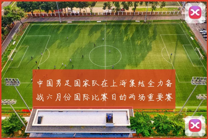 中国男足国家队在上海集结全力备战六月份国际比赛日的两场重要赛事