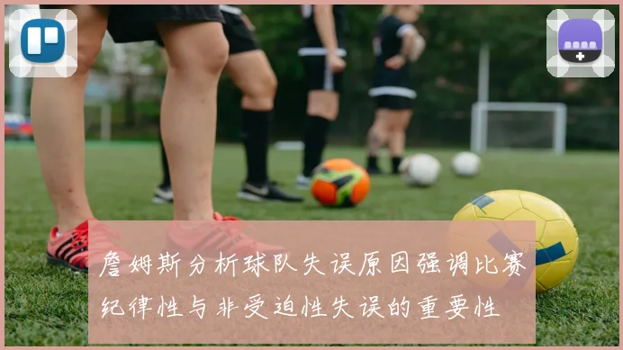 詹姆斯分析球队失误原因强调比赛纪律性与非受迫性失误的重要性