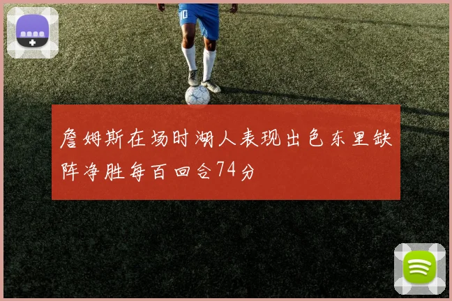 詹姆斯在场时湖人表现出色东里缺阵净胜每百回合74分
