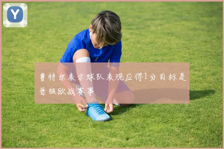 鲁特尔表示球队表现应得1分目标是晋级欧战赛事
