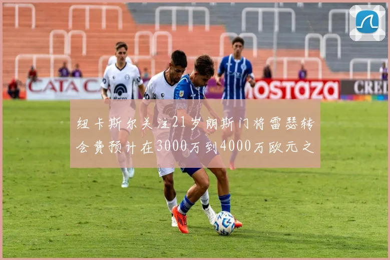 纽卡斯尔关注21岁朗斯门将雷瑟转会费预计在3000万到4000万欧元之间
