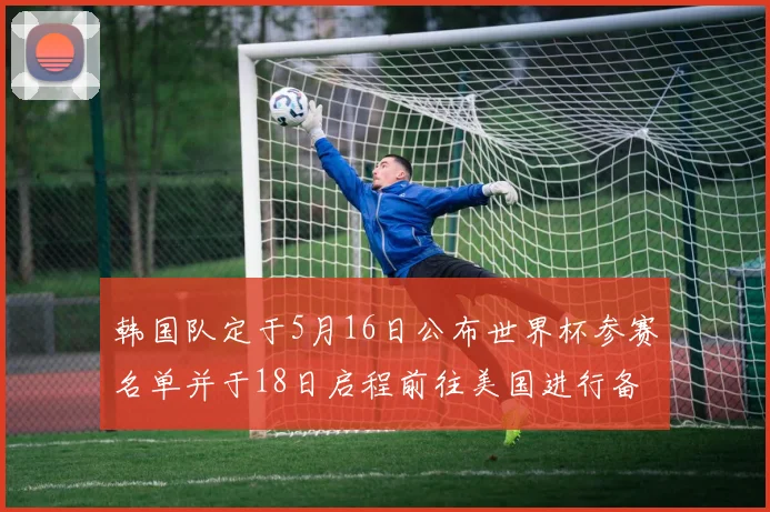 韩国队定于5月16日公布世界杯参赛名单并于18日启程前往美国进行备战