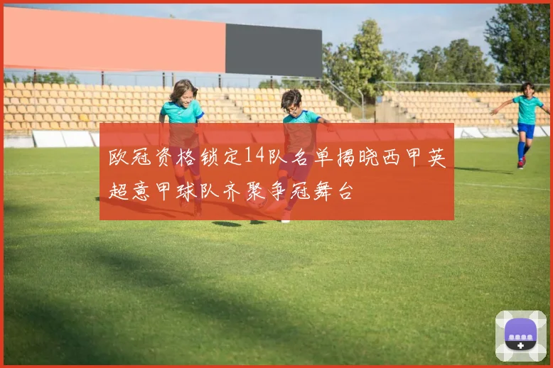 欧冠资格锁定14队名单揭晓西甲英超意甲球队齐聚争冠舞台
