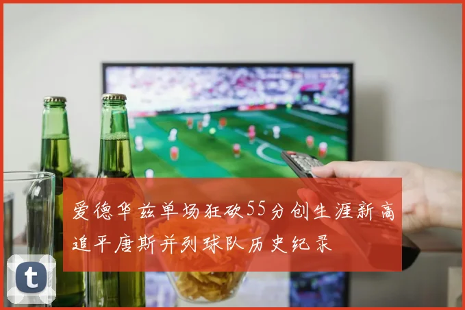 爱德华兹单场狂砍55分创生涯新高追平唐斯并列球队历史纪录