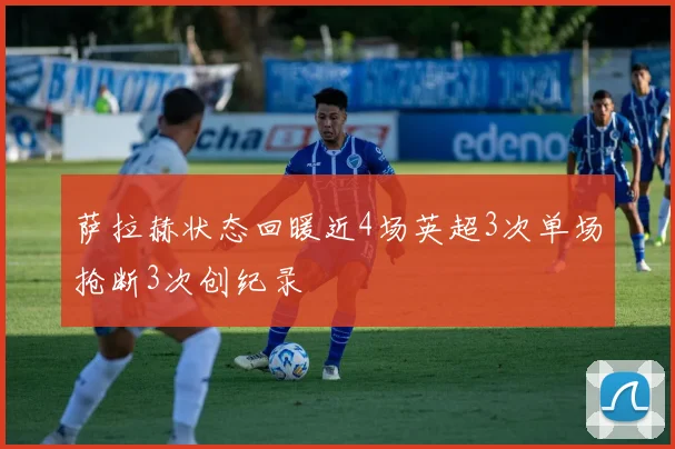 萨拉赫状态回暖近4场英超3次单场抢断3次创纪录