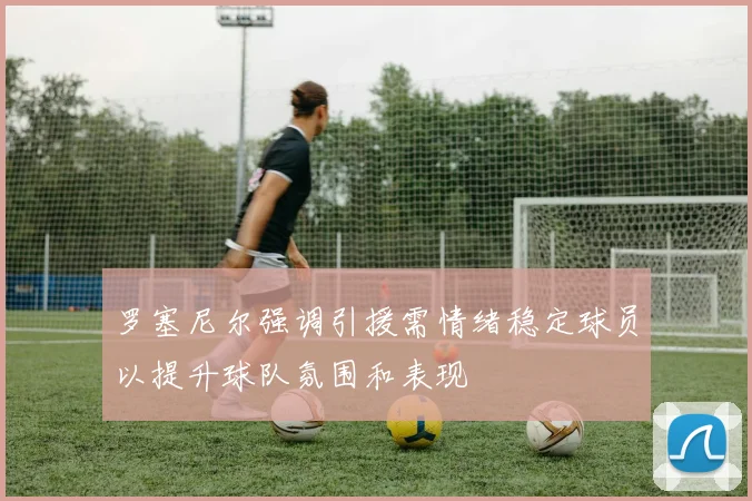 罗塞尼尔强调引援需情绪稳定球员以提升球队氛围和表现