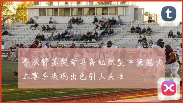 齐沃赞苏契奇具备组织型中场能力本赛季表现出色引人关注
