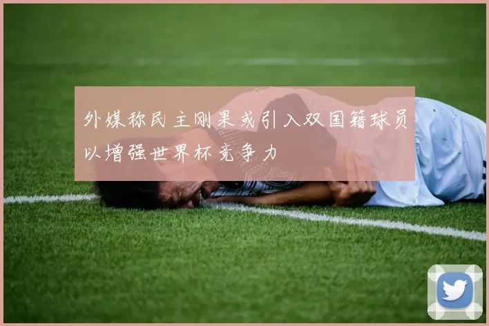 外媒称民主刚果或引入双国籍球员以增强世界杯竞争力