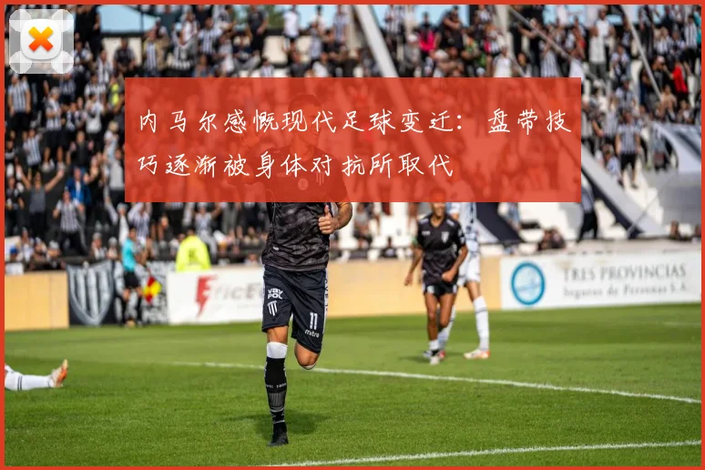 内马尔感慨现代足球变迁：盘带技巧逐渐被身体对抗所取代