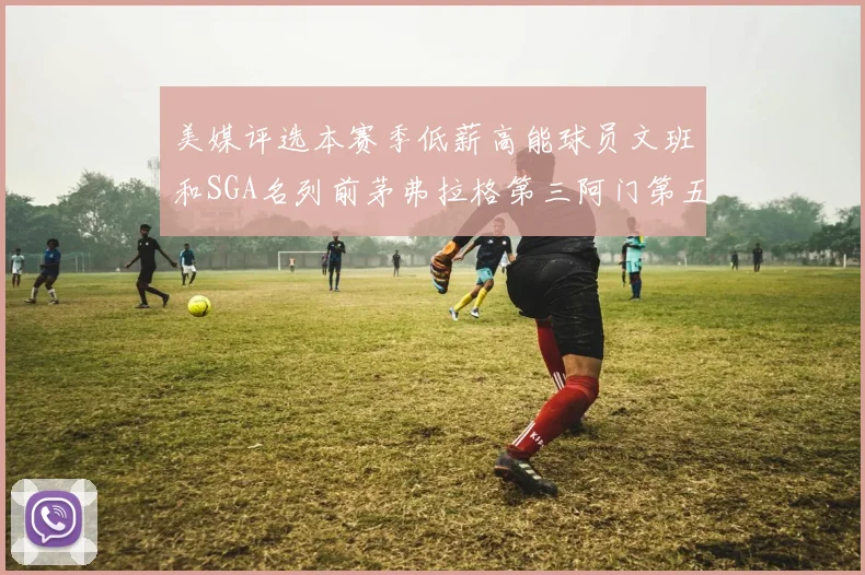 美媒评选本赛季低薪高能球员文班和SGA名列前茅弗拉格第三阿门第五