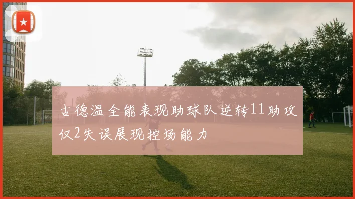 古德温全能表现助球队逆转11助攻仅2失误展现控场能力