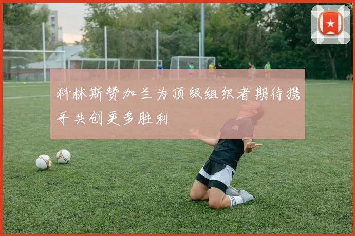 科林斯赞加兰为顶级组织者期待携手共创更多胜利