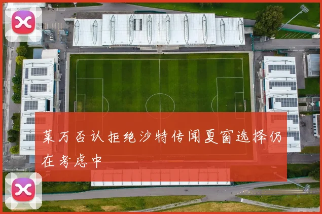 莱万否认拒绝沙特传闻夏窗选择仍在考虑中